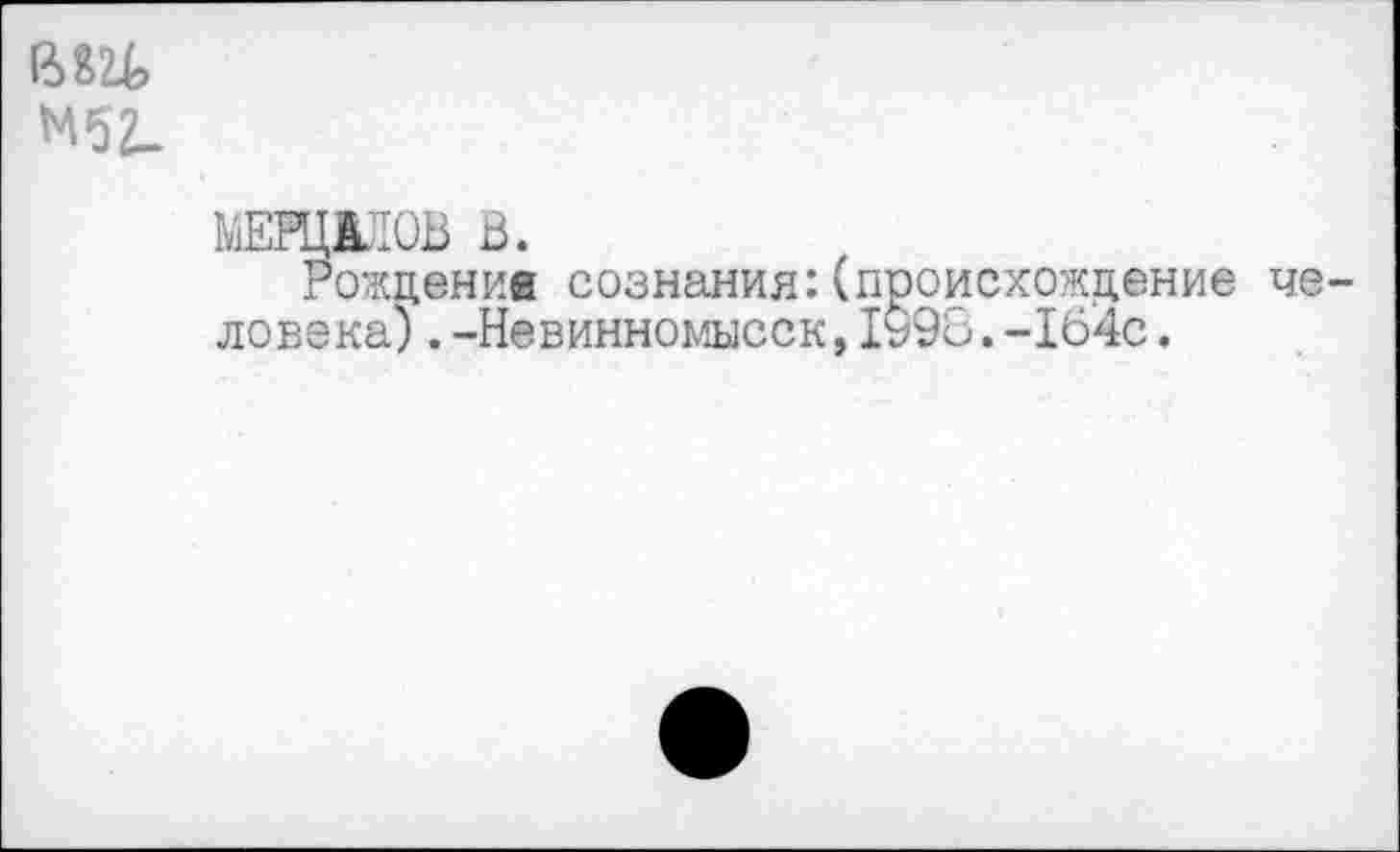 ﻿
МЕРЦ1Л0В В.
Рождения сознания:(происхождение человека) .-Невинномысск,1990.-164с.